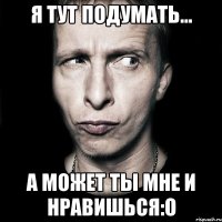 Я тут подумать... а может ты мне и нравишься:О