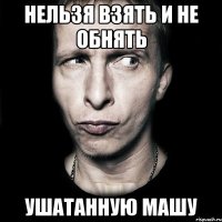 Нельзя взять и не обнять Ушатанную Машу