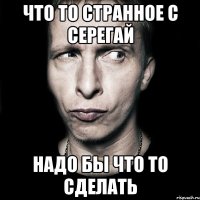 что то странное с серегай надо бы что то сделать