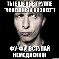 Ты еще не в группе "Успешный бизнес"7 ФУ-ФУ! Вступай немедленно!