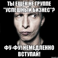 Ты ещек не группе "Успешный бизнес"? ФУ-Фу! Немедленно вступай!