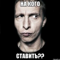 на кого ставить??