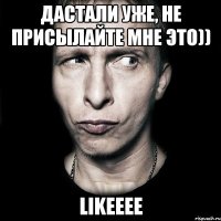 дастали уже, не присылайте мне это)) Likeeee