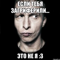 Если тебя загриферили... Это не я :3