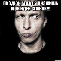 Пиздюк,блеать..пизжишь мои идеи слабак!!! 