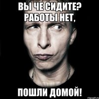 Вы че сидите? Работы нет, Пошли домой!