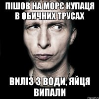 Пішов на морє купаця в обичних трусах Виліз з води, яйця випали