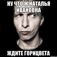 ну что ж Наталья Ивановна ждите горицвета