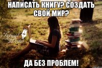 написать книгу? создать свой мир? ДА БЕЗ ПРОБЛЕМ!