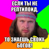 Если ты не рептилоид, То знаешь своих богов!