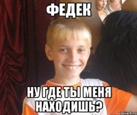 федек ну где ты меня находишь?