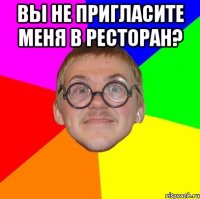 Вы не пригласите меня в ресторан? 