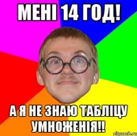 Мені 14 год! А я не знаю табліцу умноженія!!