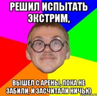 решил испытать экстрим, вышел с арены, пока не забили, и засчитали ничью