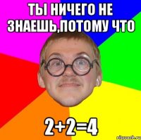 ты ничего не знаешь,потому что 2+2=4