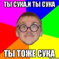 ты сука,и ты сука ты тоже сука