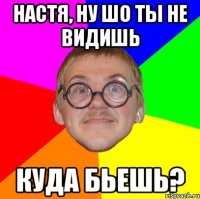 настя, ну шо ты не видишь куда бьешь?