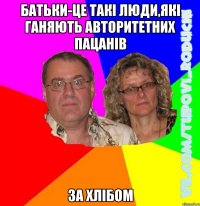 батьки-це такі люди,які ганяють авторитетних пацанів за хлібом