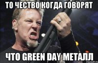 То чество когда говорят что Green Day металл