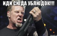 иди сюда ублюдок!!! 