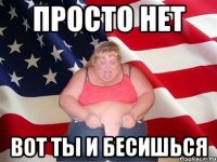 просто нет вот ты и бесишься