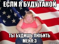 если я буду такой ты будишь любить меня:3