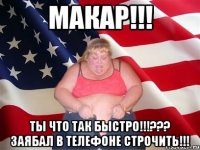 Макар!!! Ты что так быстро!!!??? Заябал в телефоне строчить!!!