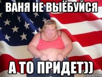 Ваня не выёбуйся а то придет))