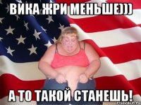 Вика жри меньше))) А то такой станешь!