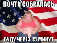 почти собралась буду через 15 минут