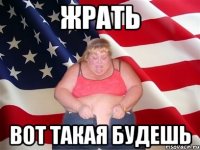 жрать вот такая будешь