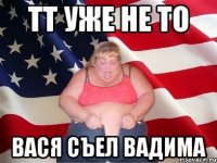 ТТ уже не то Вася съел Вадима