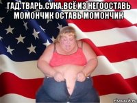 гад.тварь.сука.всё из негооставь момончик оставь момончик 