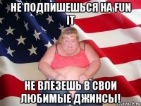 Не подпишешься на FUN it не влезешь в свои любимые джинсы!