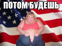 Потом будешь 