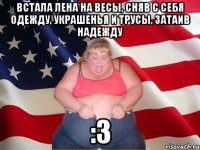 Встала Лена на весы, сняв с себя одежду, украшенья и трусы, затаив надежду :з