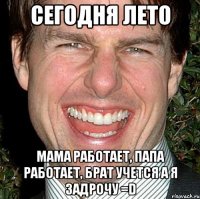 Сегодня лето Мама работает, Папа работает, Брат учется а я задрочу =D