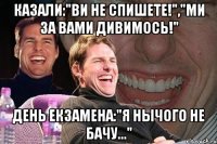 Казали:"Ви не спишете!","Ми за вами дивимось!" День екзамена:"Я нычого не бачу..."