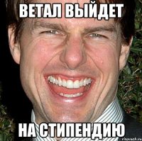 ветал выйдет на стипендию