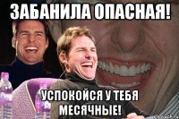 Забанила опасная! Успокойся у тебя месячные!