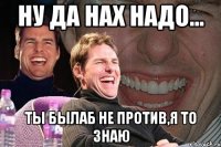 Ну да нах надо... Ты былаб не против,я то знаю