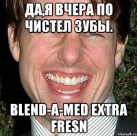 да,я вчера по чистел зубы. blend-a-med extra fresn