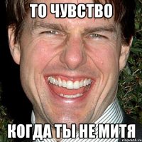 ТО ЧУВСТВО КОГДА ТЫ НЕ МИТЯ