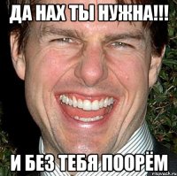 да нах ты нужна!!! и без тебя поорём