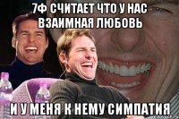 7ф считает что у нас взаимная любовь и у меня к нему симпатия