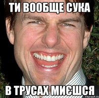 ти вообще сука в трусах миєшся