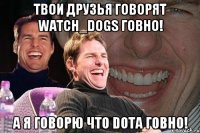 ТВОИ ДРУЗЬЯ ГОВОРЯТ Watch_Dogs ГОВНО! А Я ГОВОРЮ ЧТО DOTA ГОВНО!