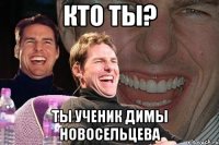 Кто ты? Ты ученик Димы Новосельцева