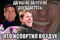 ДА ВЫ НЕ ЗА ЧТО НЕ ДОГАДАЕТЕСЬ КТО ИСПОРТИЛ ВОЗДУХ