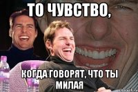 то чувство, когда говорят, что ты милая